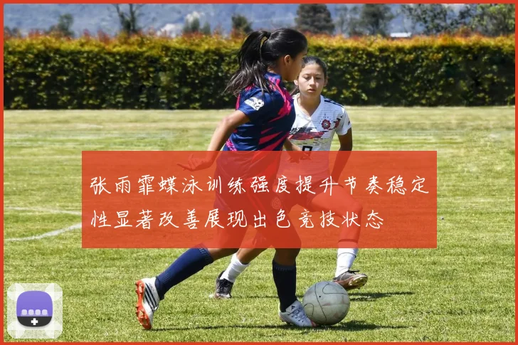 张雨霏蝶泳训练强度提升节奏稳定性显著改善展现出色竞技状态