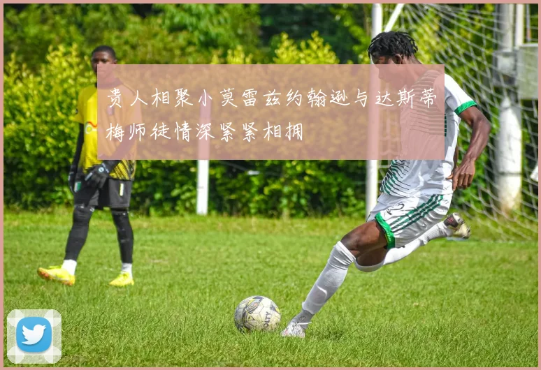 贵人相聚小莫雷兹约翰逊与达斯蒂梅师徒情深紧紧相拥