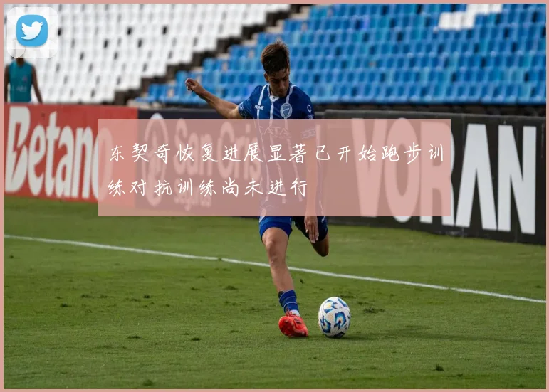 东契奇恢复进展显著已开始跑步训练对抗训练尚未进行