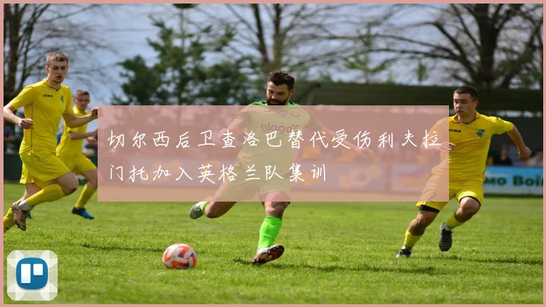 切尔西后卫查洛巴替代受伤利夫拉门托加入英格兰队集训