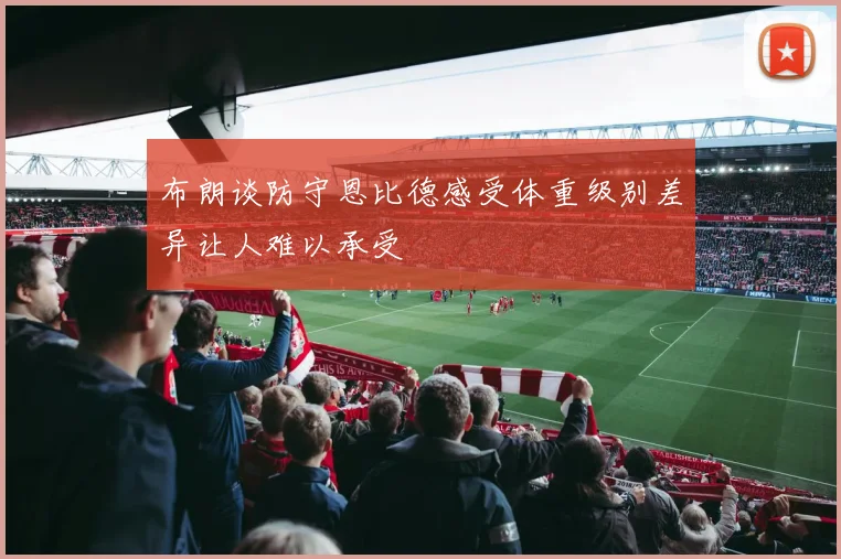 布朗谈防守恩比德感受体重级别差异让人难以承受