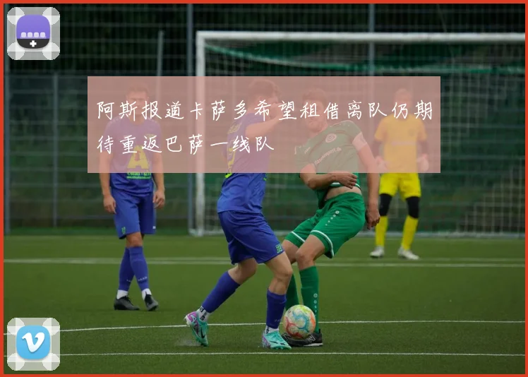 阿斯报道卡萨多希望租借离队仍期待重返巴萨一线队