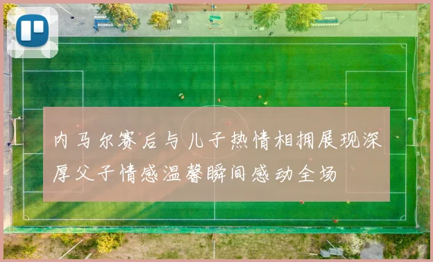 内马尔赛后与儿子热情相拥展现深厚父子情感温馨瞬间感动全场