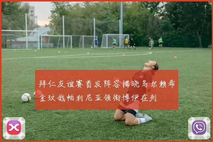 拜仁友谊赛首发阵容揭晓乌尔赖希金玟哉帕利尼亚领衔博伊在列