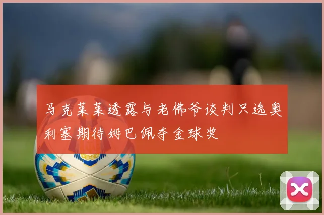 马克莱莱透露与老佛爷谈判只选奥利塞期待姆巴佩夺金球奖