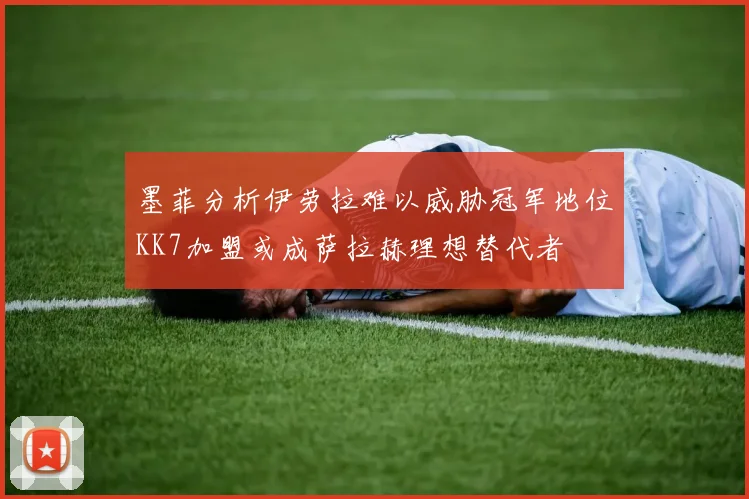 墨菲分析伊劳拉难以威胁冠军地位KK7加盟或成萨拉赫理想替代者