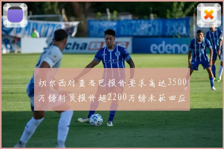 切尔西对查洛巴报价要求高达3500万镑科莫报价超2200万镑未获回应