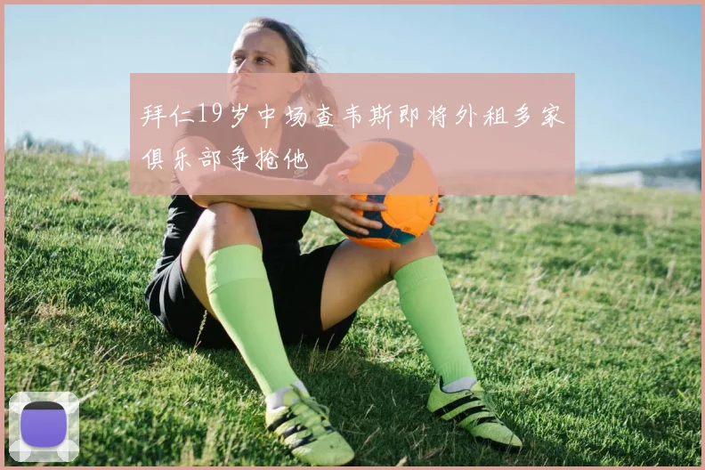 拜仁19岁中场查韦斯即将外租多家俱乐部争抢他