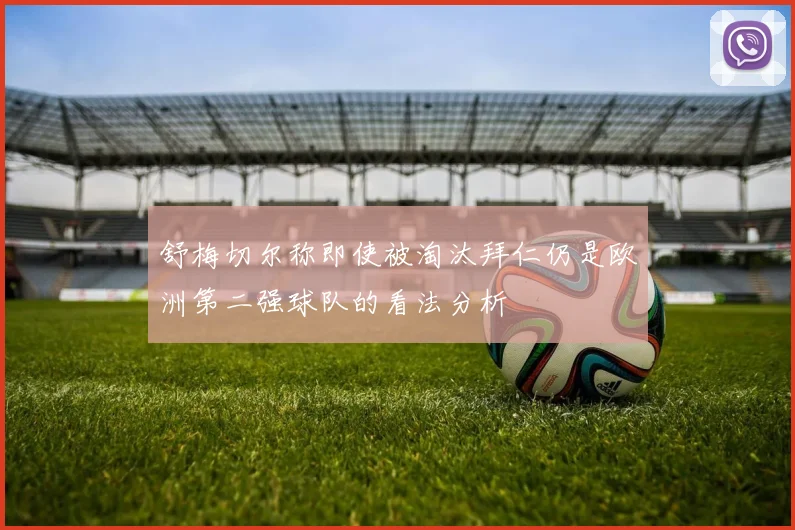 舒梅切尔称即使被淘汰拜仁仍是欧洲第二强球队的看法分析