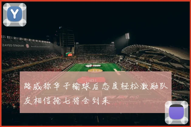 路威称华子输球后态度轻松激励队友相信抢七将会到来