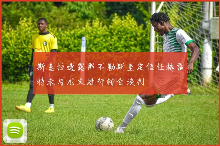 斯基拉透露那不勒斯坚定信任梅雷特未与尤文进行转会谈判