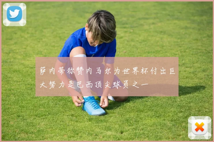萨内蒂称赞内马尔为世界杯付出巨大努力是巴西顶尖球员之一