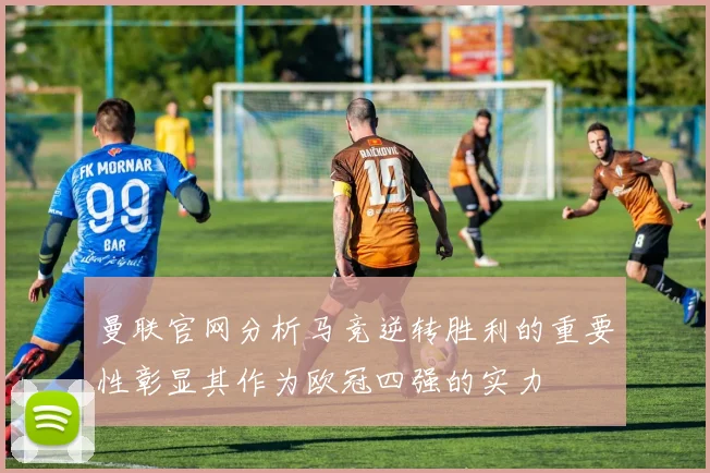 曼联官网分析马竞逆转胜利的重要性彰显其作为欧冠四强的实力