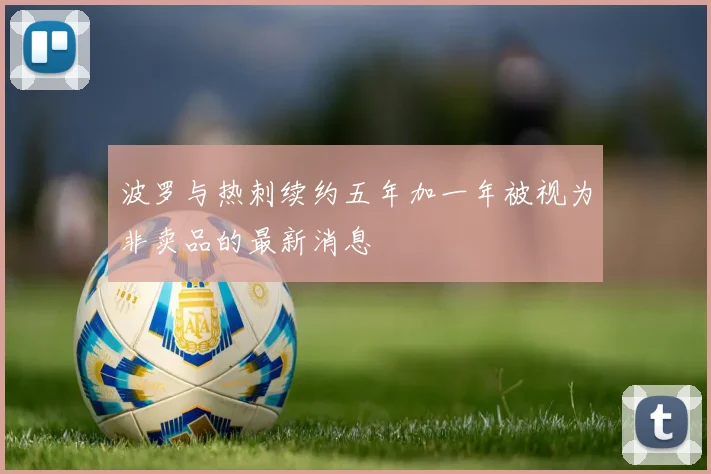 波罗与热刺续约五年加一年被视为非卖品的最新消息