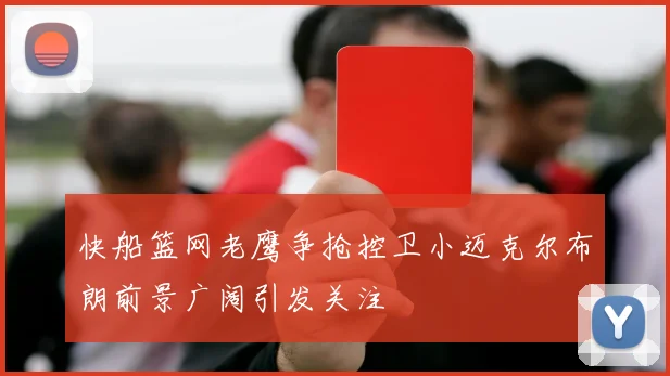 快船篮网老鹰争抢控卫小迈克尔布朗前景广阔引发关注