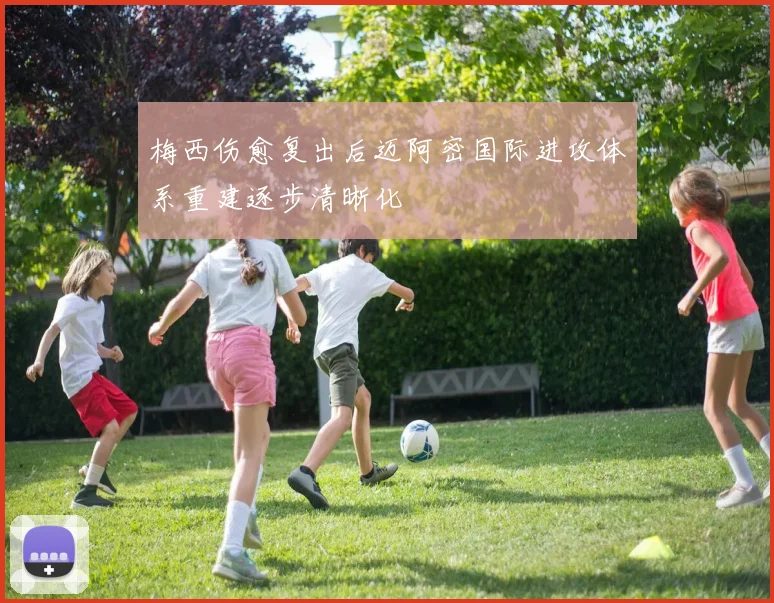 梅西伤愈复出后迈阿密国际进攻体系重建逐步清晰化