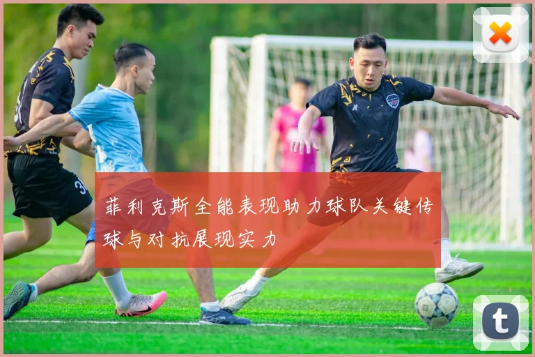 菲利克斯全能表现助力球队关键传球与对抗展现实力