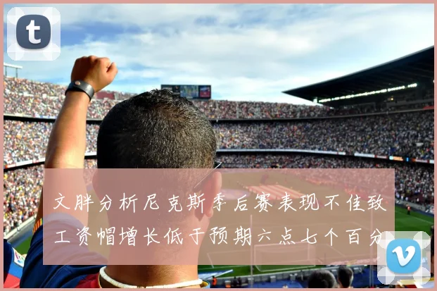 文胖分析尼克斯季后赛表现不佳致工资帽增长低于预期六点七个百分点