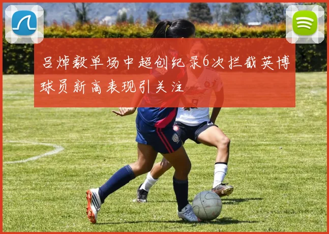 吕焯毅单场中超创纪录6次拦截英博球员新高表现引关注