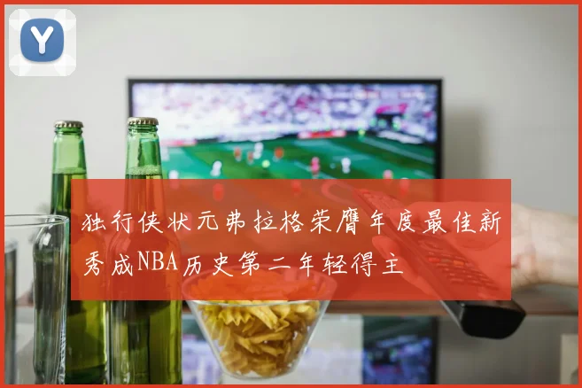 独行侠状元弗拉格荣膺年度最佳新秀成NBA历史第二年轻得主