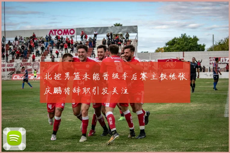 北控男篮未能晋级季后赛主教练张庆鹏将辞职引发关注