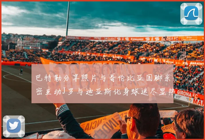 巴特勒分享照片与哥伦比亚国脚亲密互动J罗与迪亚斯化身球迷尽显热情