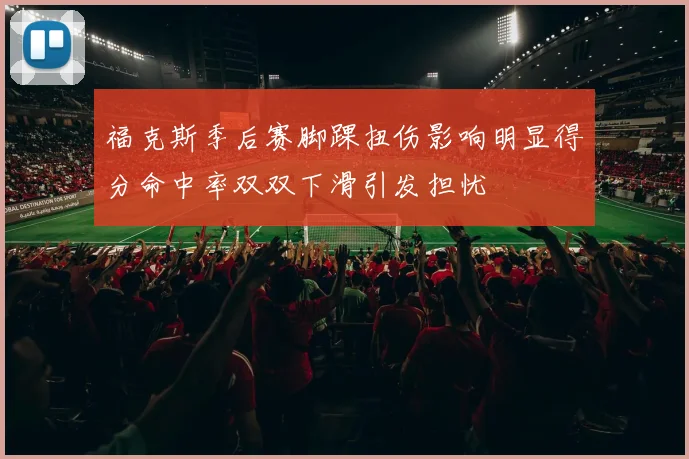福克斯季后赛脚踝扭伤影响明显得分命中率双双下滑引发担忧