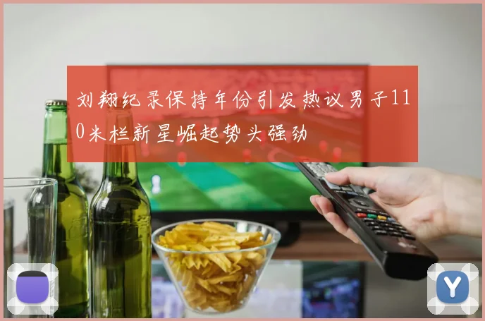 刘翔纪录保持年份引发热议男子110米栏新星崛起势头强劲