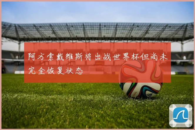 阿方索戴维斯将出战世界杯但尚未完全恢复状态